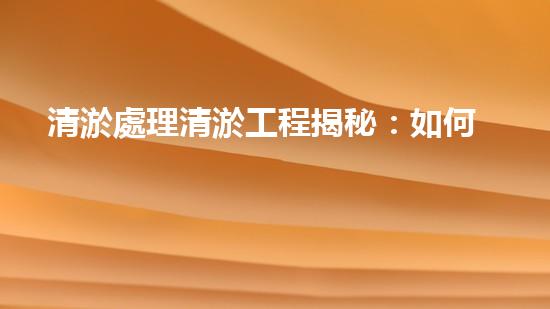 清淤處理清淤工程揭秘：如何高效清理河道提升水質(zhì)和生態(tài)？